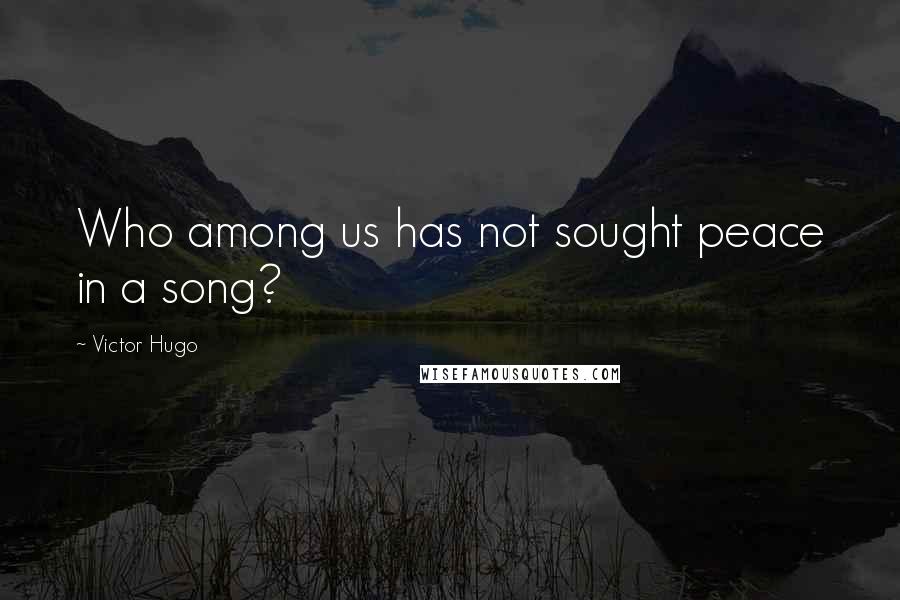 Victor Hugo Quotes: Who among us has not sought peace in a song?