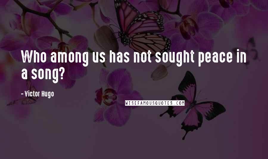 Victor Hugo Quotes: Who among us has not sought peace in a song?