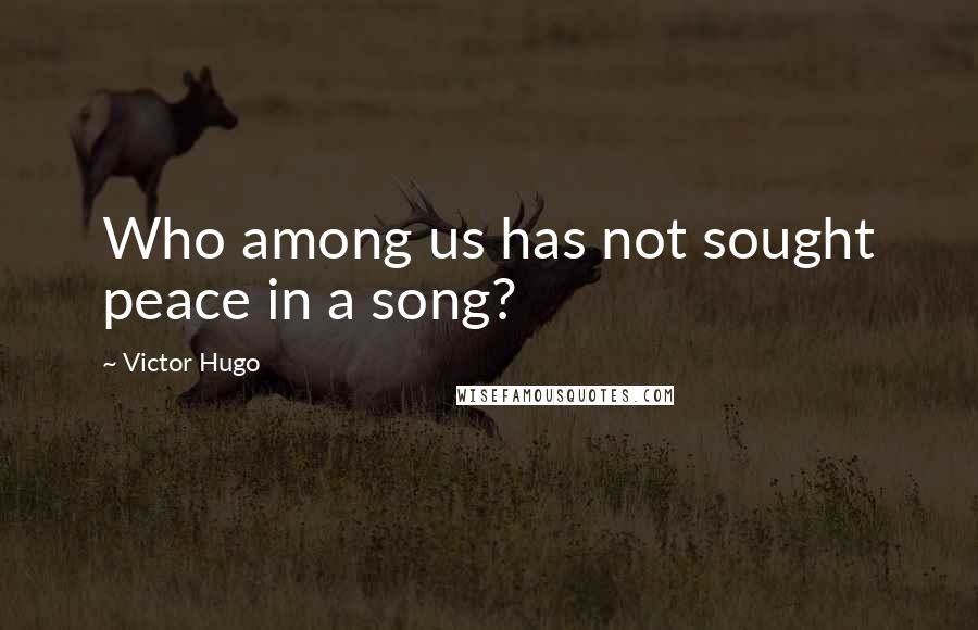 Victor Hugo Quotes: Who among us has not sought peace in a song?