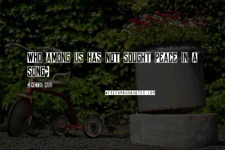 Victor Hugo Quotes: Who among us has not sought peace in a song?