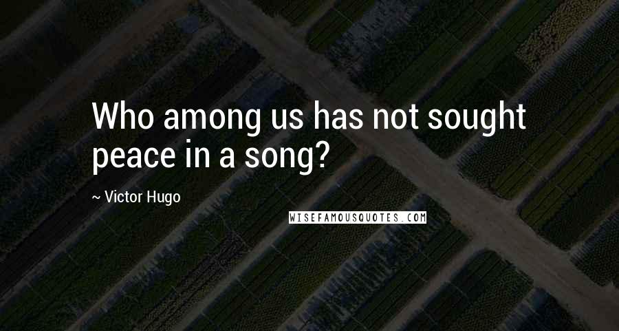 Victor Hugo Quotes: Who among us has not sought peace in a song?