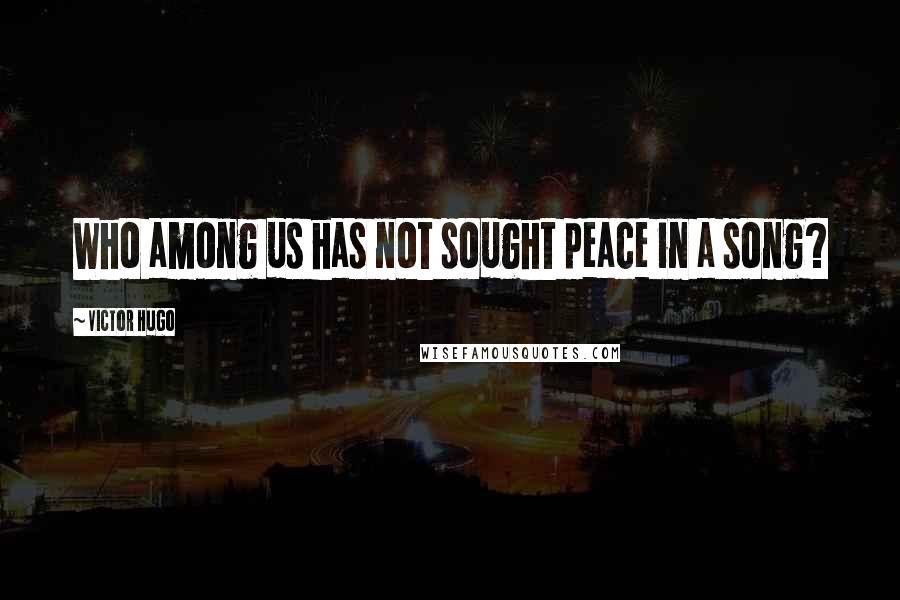 Victor Hugo Quotes: Who among us has not sought peace in a song?