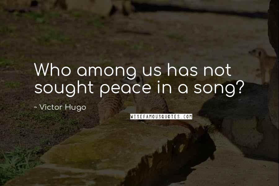 Victor Hugo Quotes: Who among us has not sought peace in a song?