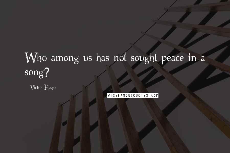 Victor Hugo Quotes: Who among us has not sought peace in a song?