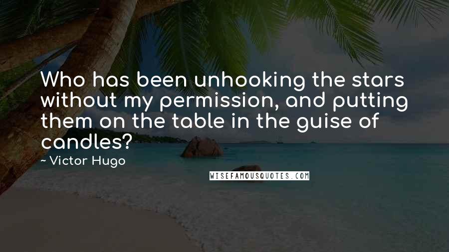 Victor Hugo Quotes: Who has been unhooking the stars without my permission, and putting them on the table in the guise of candles?