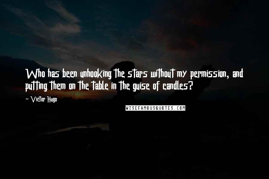 Victor Hugo Quotes: Who has been unhooking the stars without my permission, and putting them on the table in the guise of candles?