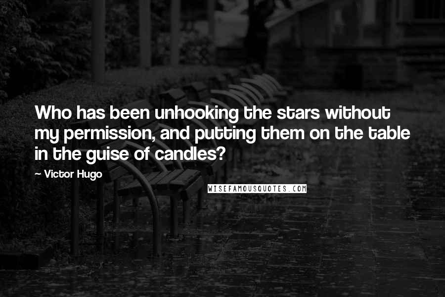 Victor Hugo Quotes: Who has been unhooking the stars without my permission, and putting them on the table in the guise of candles?