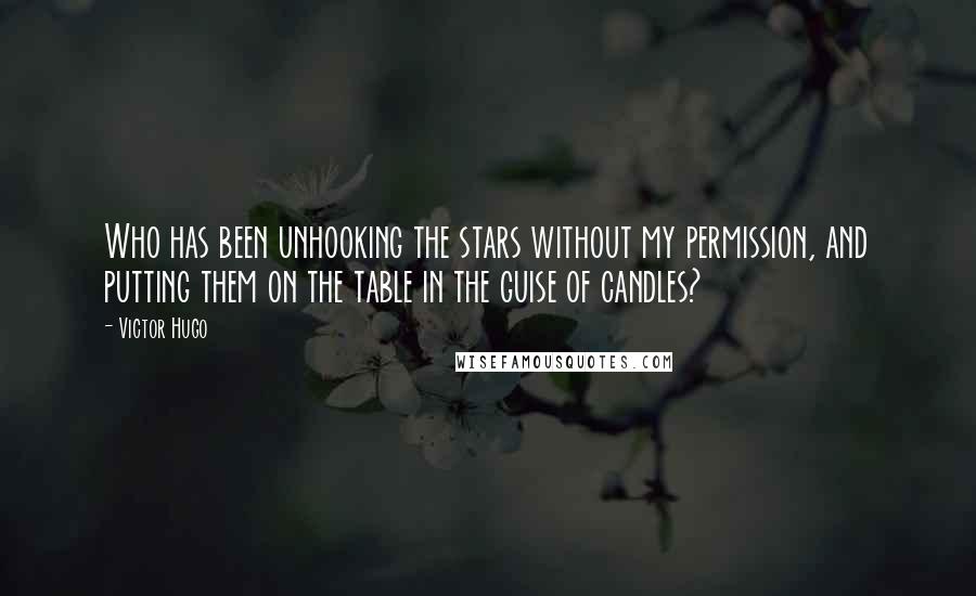 Victor Hugo Quotes: Who has been unhooking the stars without my permission, and putting them on the table in the guise of candles?