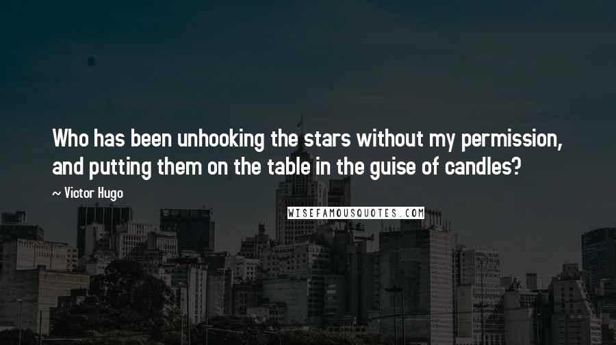 Victor Hugo Quotes: Who has been unhooking the stars without my permission, and putting them on the table in the guise of candles?