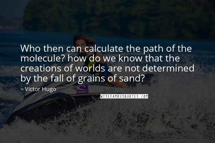 Victor Hugo Quotes: Who then can calculate the path of the molecule? how do we know that the creations of worlds are not determined by the fall of grains of sand?