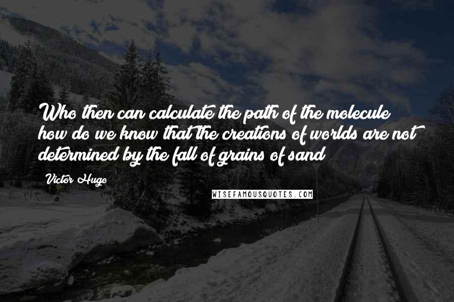 Victor Hugo Quotes: Who then can calculate the path of the molecule? how do we know that the creations of worlds are not determined by the fall of grains of sand?