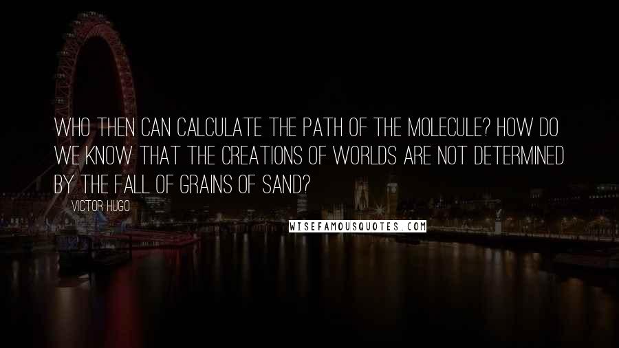 Victor Hugo Quotes: Who then can calculate the path of the molecule? how do we know that the creations of worlds are not determined by the fall of grains of sand?