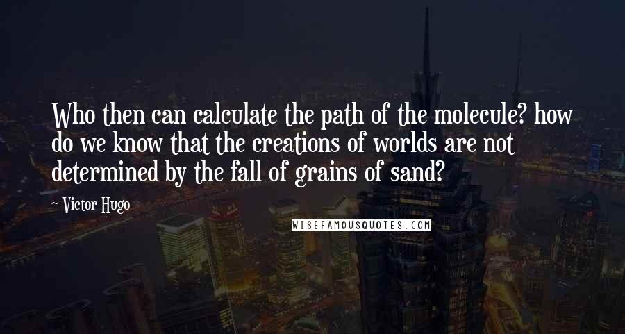 Victor Hugo Quotes: Who then can calculate the path of the molecule? how do we know that the creations of worlds are not determined by the fall of grains of sand?