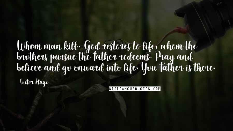 Victor Hugo Quotes: Whom man kill, God restores to life; whom the brothers pursue the Father redeems. Pray and believe and go onward into life. You Father is there.