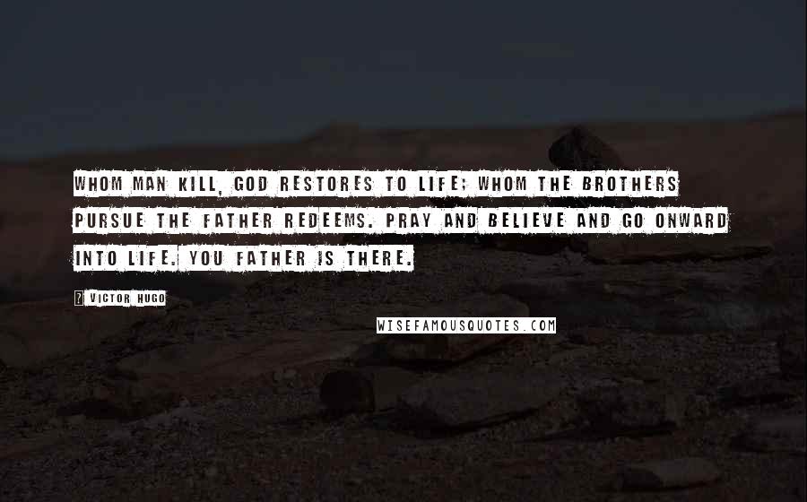 Victor Hugo Quotes: Whom man kill, God restores to life; whom the brothers pursue the Father redeems. Pray and believe and go onward into life. You Father is there.