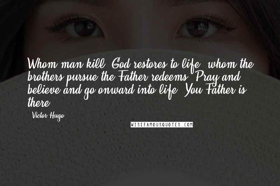 Victor Hugo Quotes: Whom man kill, God restores to life; whom the brothers pursue the Father redeems. Pray and believe and go onward into life. You Father is there.