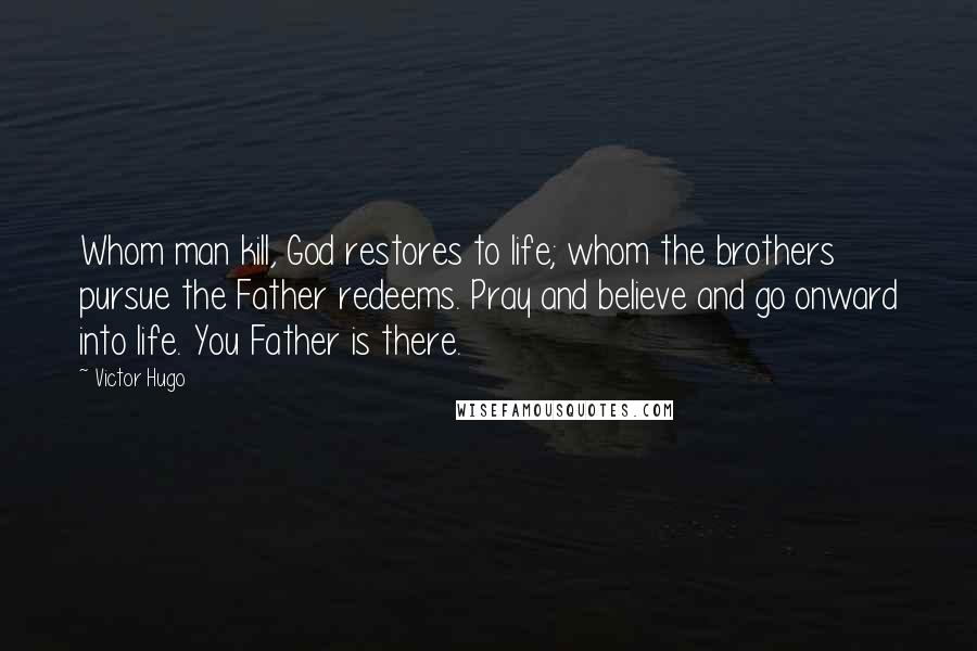 Victor Hugo Quotes: Whom man kill, God restores to life; whom the brothers pursue the Father redeems. Pray and believe and go onward into life. You Father is there.