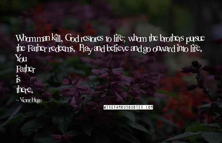 Victor Hugo Quotes: Whom man kill, God restores to life; whom the brothers pursue the Father redeems. Pray and believe and go onward into life. You Father is there.