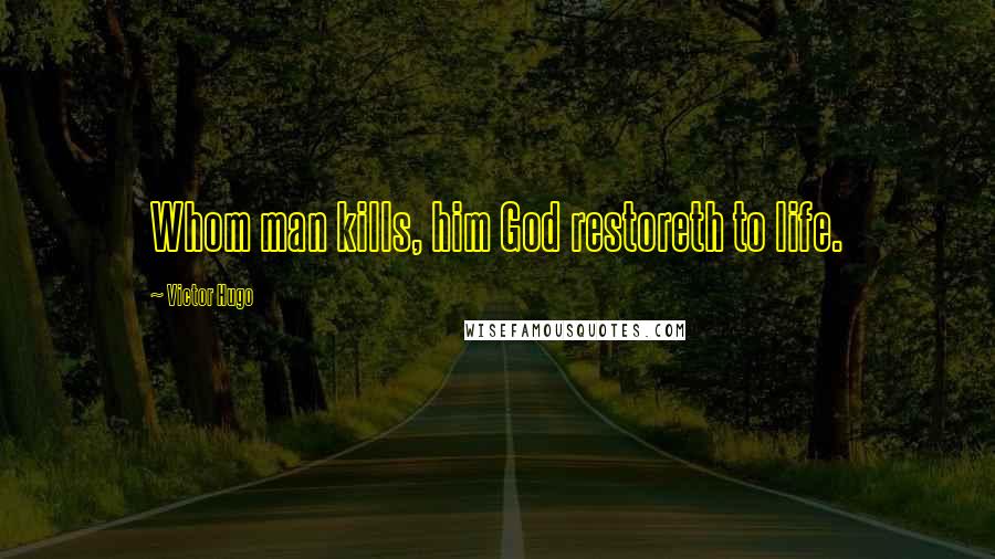 Victor Hugo Quotes: Whom man kills, him God restoreth to life.