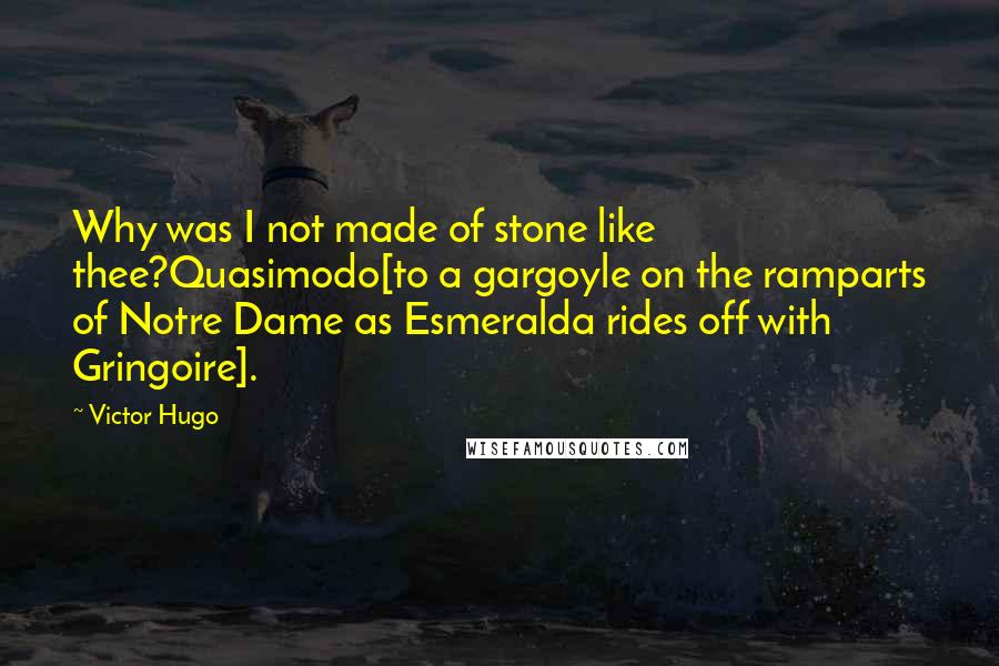 Victor Hugo Quotes: Why was I not made of stone like thee?Quasimodo[to a gargoyle on the ramparts of Notre Dame as Esmeralda rides off with Gringoire].