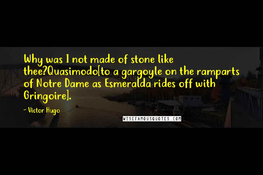 Victor Hugo Quotes: Why was I not made of stone like thee?Quasimodo[to a gargoyle on the ramparts of Notre Dame as Esmeralda rides off with Gringoire].