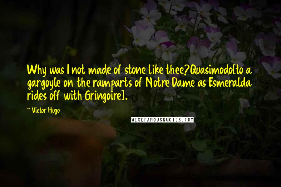 Victor Hugo Quotes: Why was I not made of stone like thee?Quasimodo[to a gargoyle on the ramparts of Notre Dame as Esmeralda rides off with Gringoire].