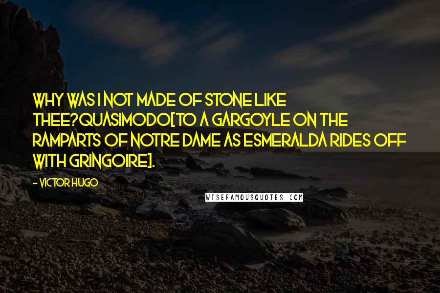 Victor Hugo Quotes: Why was I not made of stone like thee?Quasimodo[to a gargoyle on the ramparts of Notre Dame as Esmeralda rides off with Gringoire].