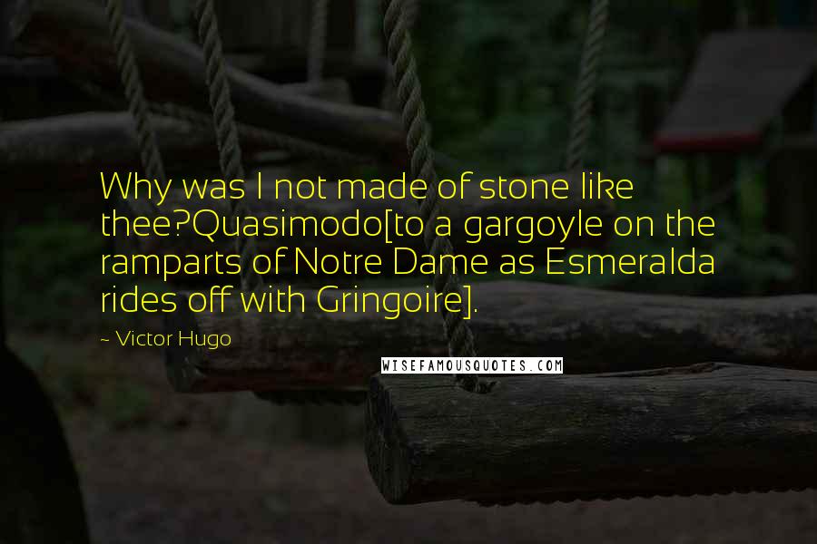 Victor Hugo Quotes: Why was I not made of stone like thee?Quasimodo[to a gargoyle on the ramparts of Notre Dame as Esmeralda rides off with Gringoire].