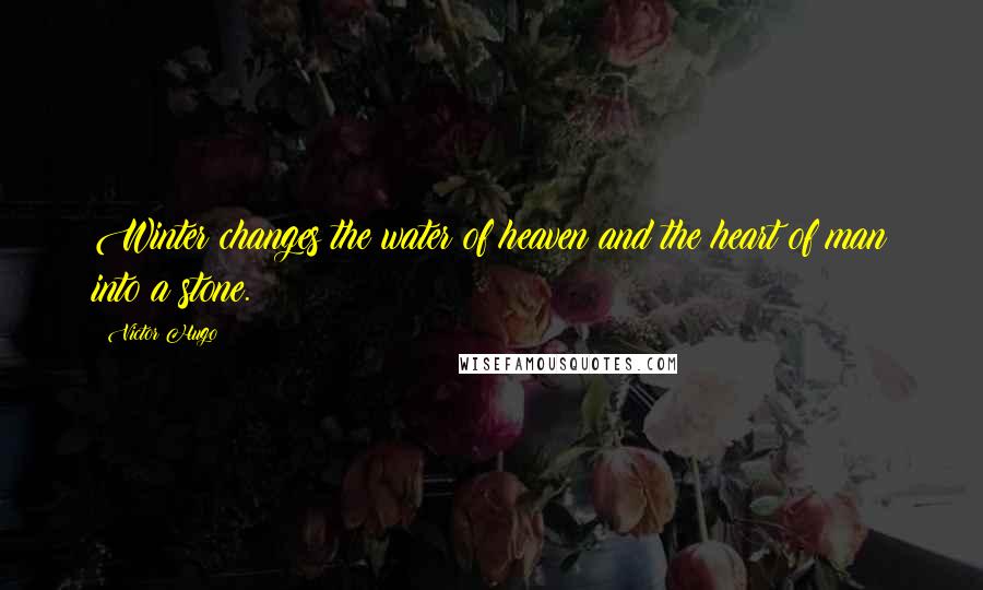 Victor Hugo Quotes: Winter changes the water of heaven and the heart of man into a stone.