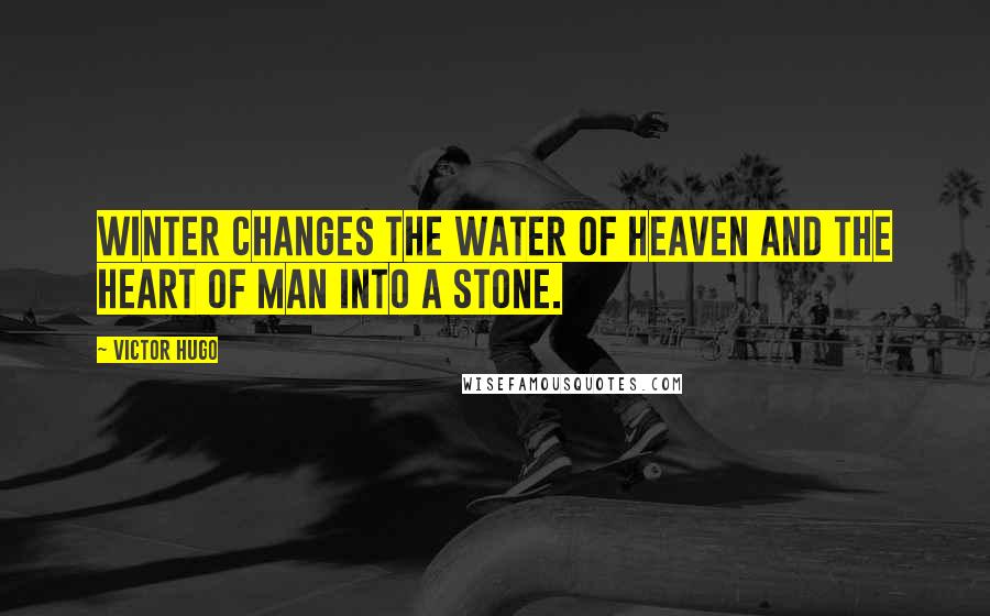 Victor Hugo Quotes: Winter changes the water of heaven and the heart of man into a stone.