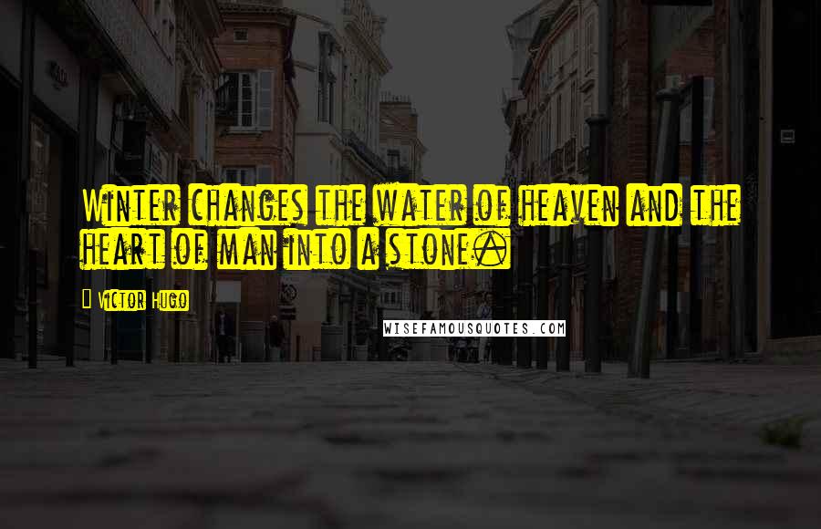 Victor Hugo Quotes: Winter changes the water of heaven and the heart of man into a stone.