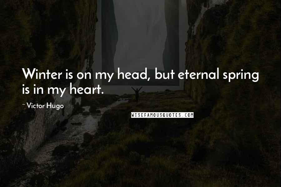 Victor Hugo Quotes: Winter is on my head, but eternal spring is in my heart.