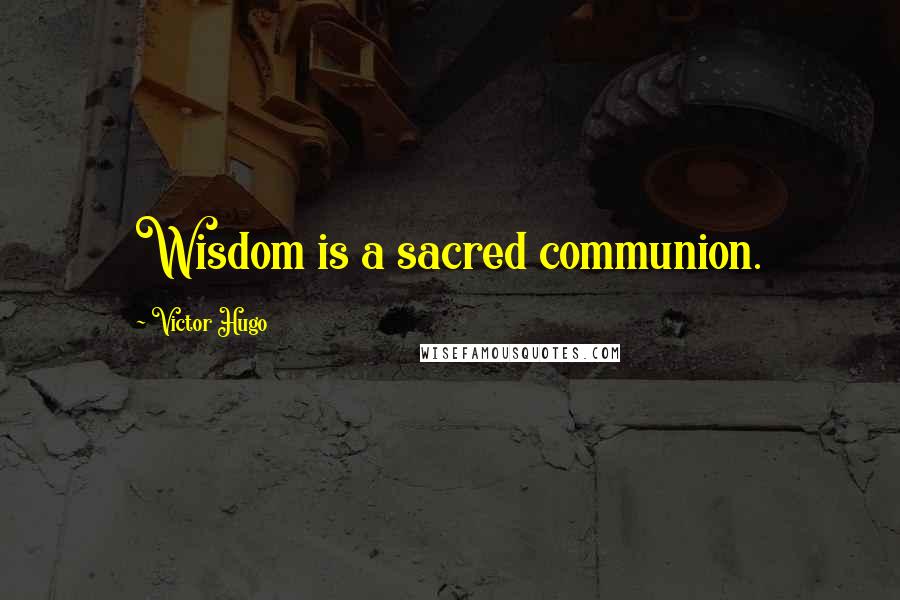 Victor Hugo Quotes: Wisdom is a sacred communion.