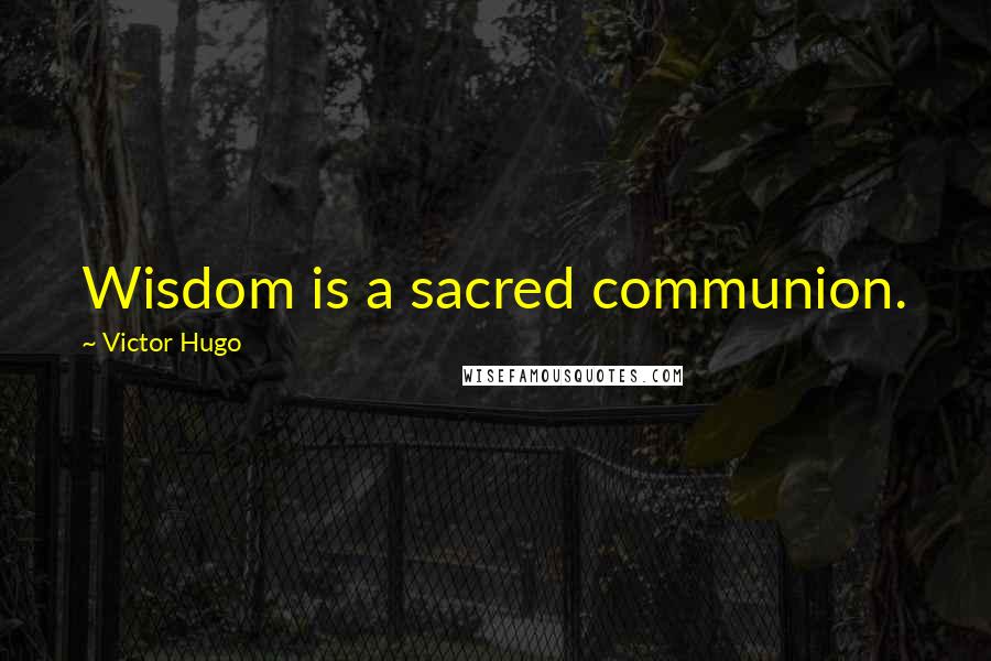 Victor Hugo Quotes: Wisdom is a sacred communion.