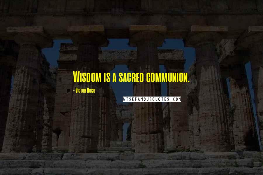 Victor Hugo Quotes: Wisdom is a sacred communion.