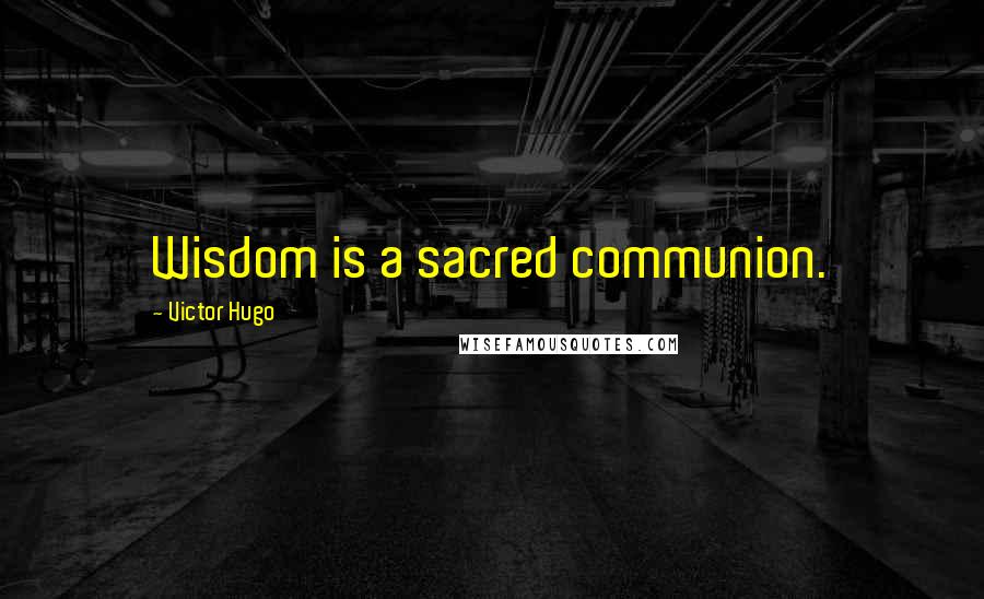 Victor Hugo Quotes: Wisdom is a sacred communion.