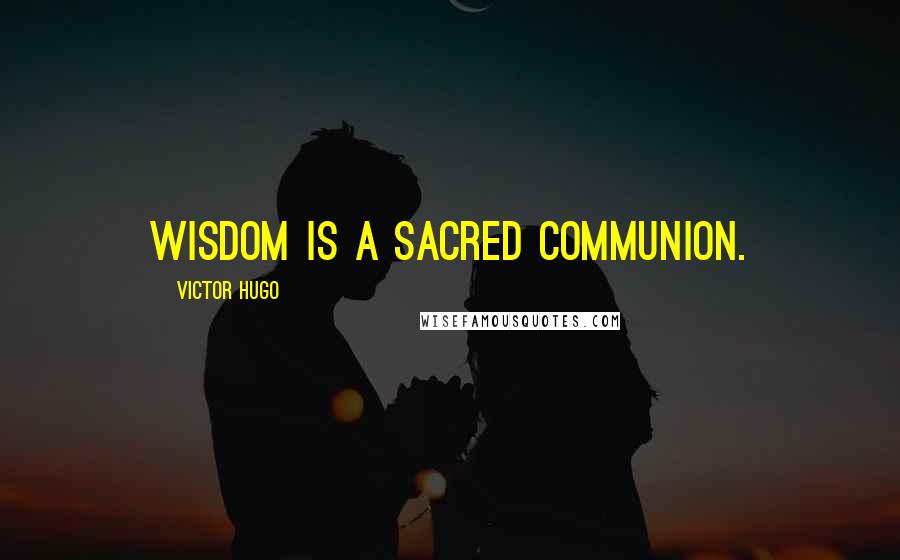 Victor Hugo Quotes: Wisdom is a sacred communion.