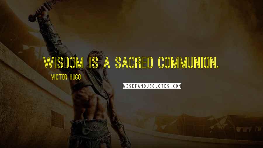 Victor Hugo Quotes: Wisdom is a sacred communion.