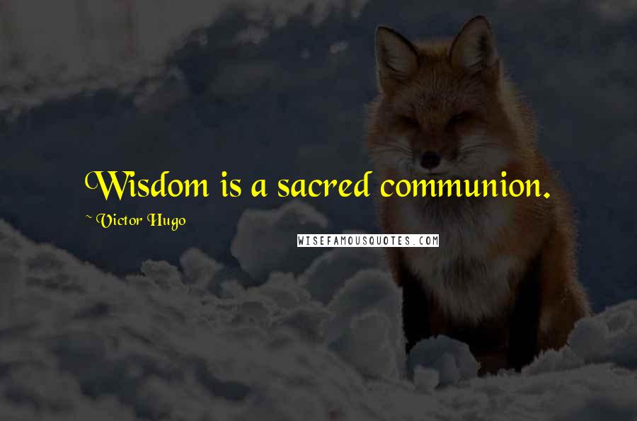 Victor Hugo Quotes: Wisdom is a sacred communion.