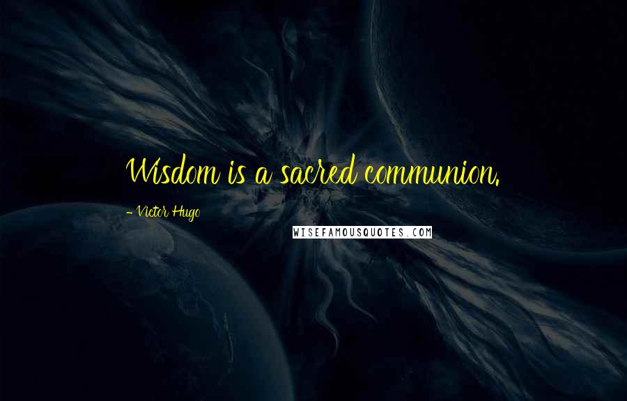 Victor Hugo Quotes: Wisdom is a sacred communion.