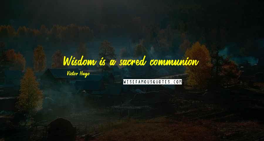 Victor Hugo Quotes: Wisdom is a sacred communion.