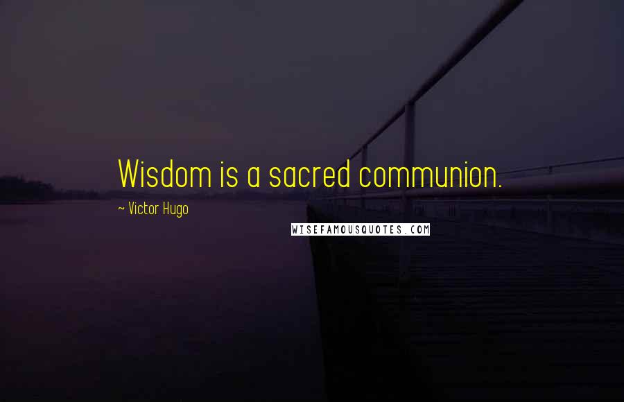 Victor Hugo Quotes: Wisdom is a sacred communion.