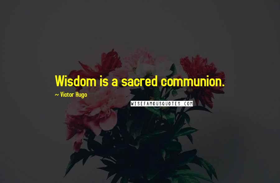 Victor Hugo Quotes: Wisdom is a sacred communion.