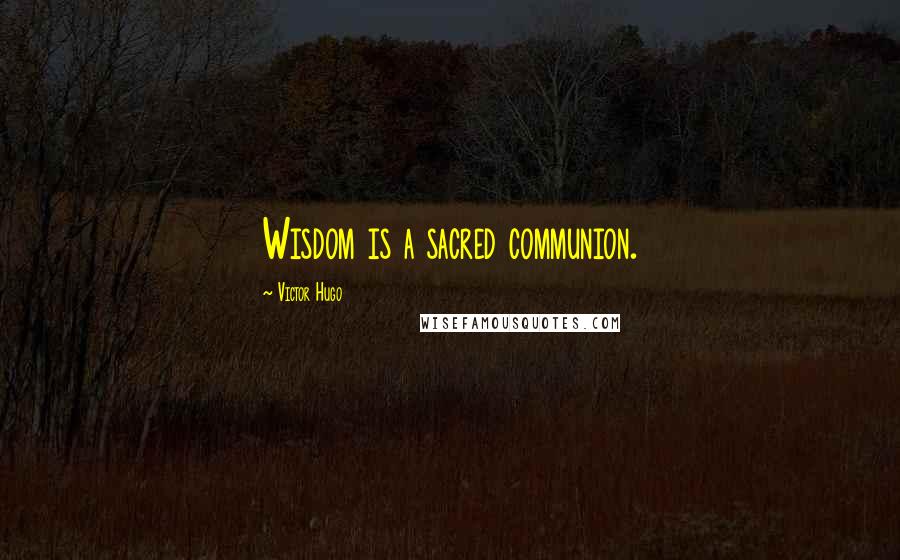 Victor Hugo Quotes: Wisdom is a sacred communion.