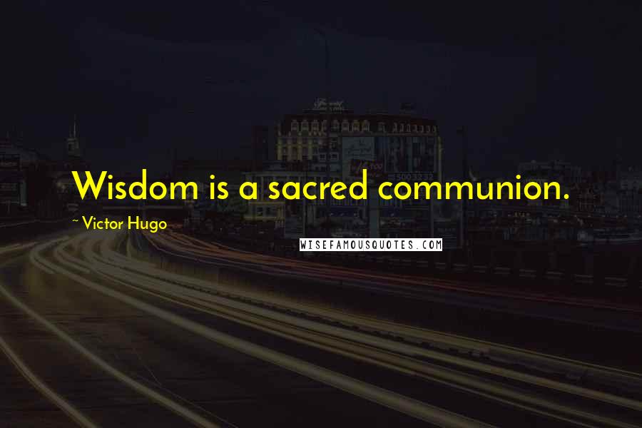 Victor Hugo Quotes: Wisdom is a sacred communion.