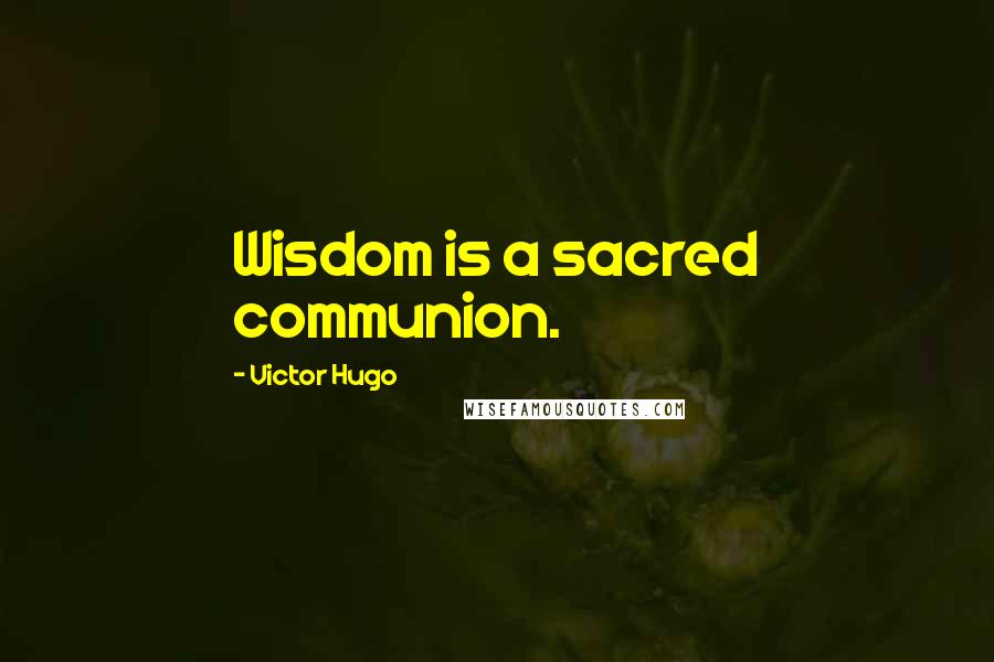 Victor Hugo Quotes: Wisdom is a sacred communion.