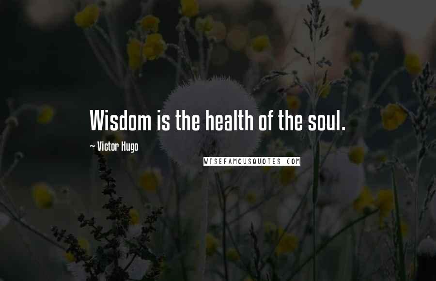 Victor Hugo Quotes: Wisdom is the health of the soul.