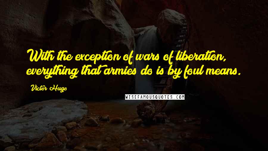 Victor Hugo Quotes: With the exception of wars of liberation, everything that armies do is by foul means.