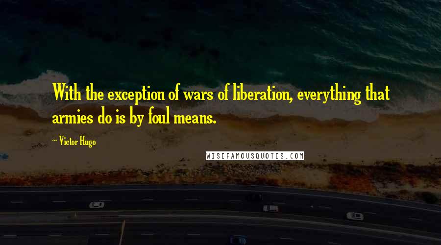 Victor Hugo Quotes: With the exception of wars of liberation, everything that armies do is by foul means.