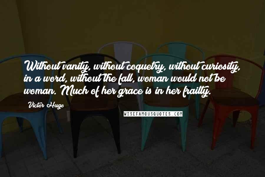 Victor Hugo Quotes: Without vanity, without coquetry, without curiosity, in a word, without the fall, woman would not be woman. Much of her grace is in her frailty.